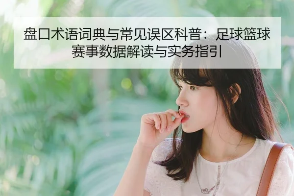 盘口术语词典与常见误区科普：足球篮球赛事数据解读与实务指引